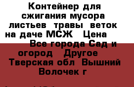 Контейнер для сжигания мусора (листьев, травы, веток) на даче МСЖ › Цена ­ 7 290 - Все города Сад и огород » Другое   . Тверская обл.,Вышний Волочек г.